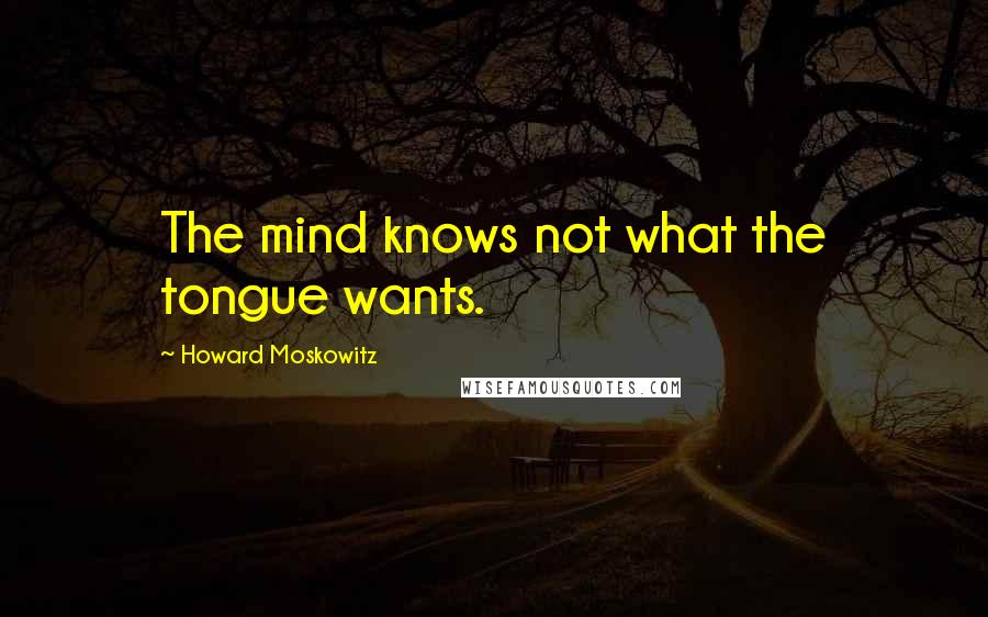 Howard Moskowitz Quotes: The mind knows not what the tongue wants.