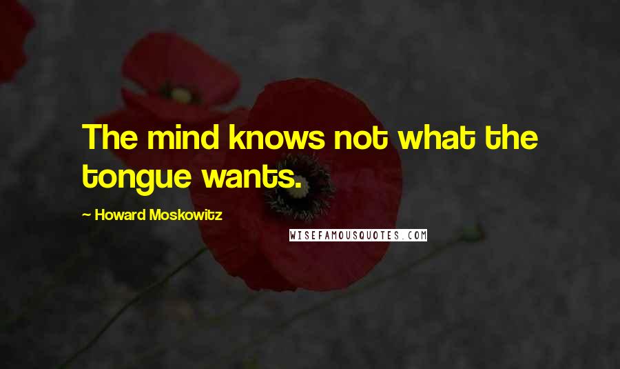 Howard Moskowitz Quotes: The mind knows not what the tongue wants.