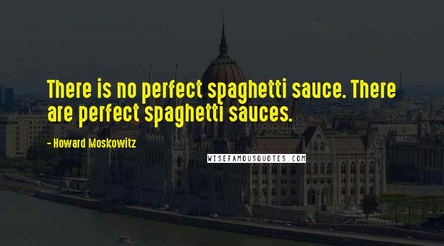 Howard Moskowitz Quotes: There is no perfect spaghetti sauce. There are perfect spaghetti sauces.