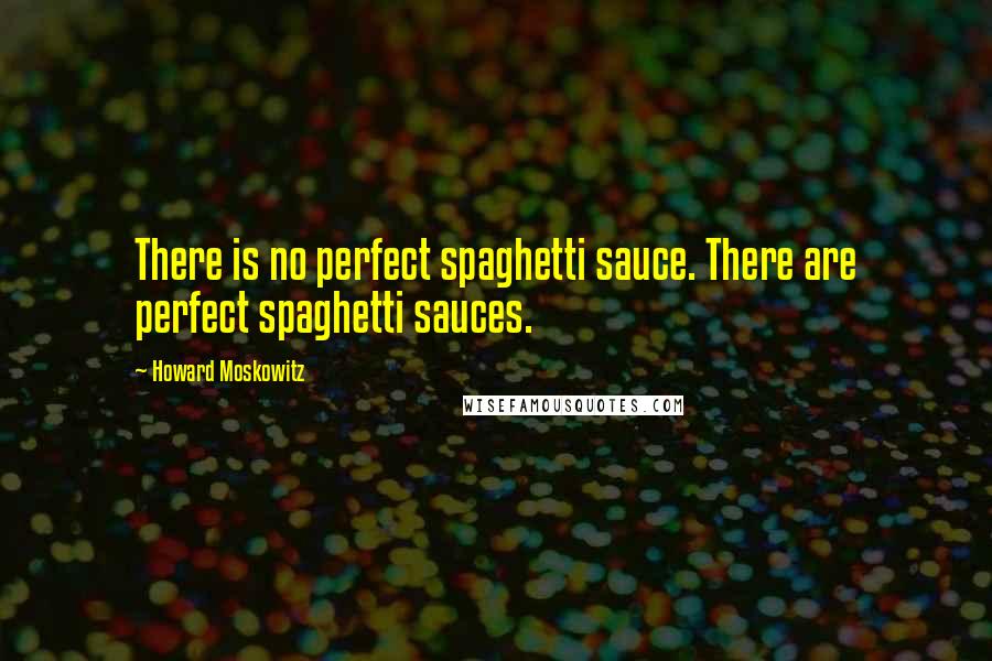 Howard Moskowitz Quotes: There is no perfect spaghetti sauce. There are perfect spaghetti sauces.