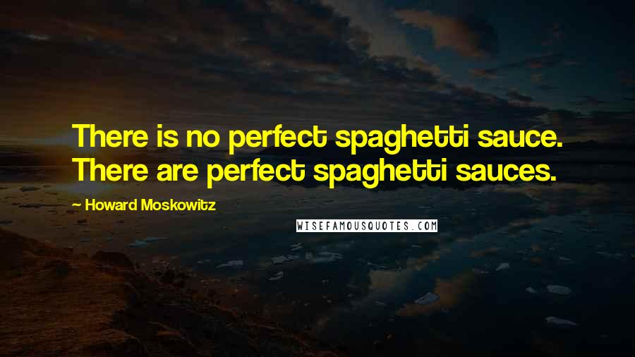 Howard Moskowitz Quotes: There is no perfect spaghetti sauce. There are perfect spaghetti sauces.