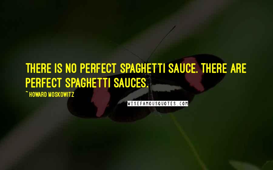 Howard Moskowitz Quotes: There is no perfect spaghetti sauce. There are perfect spaghetti sauces.