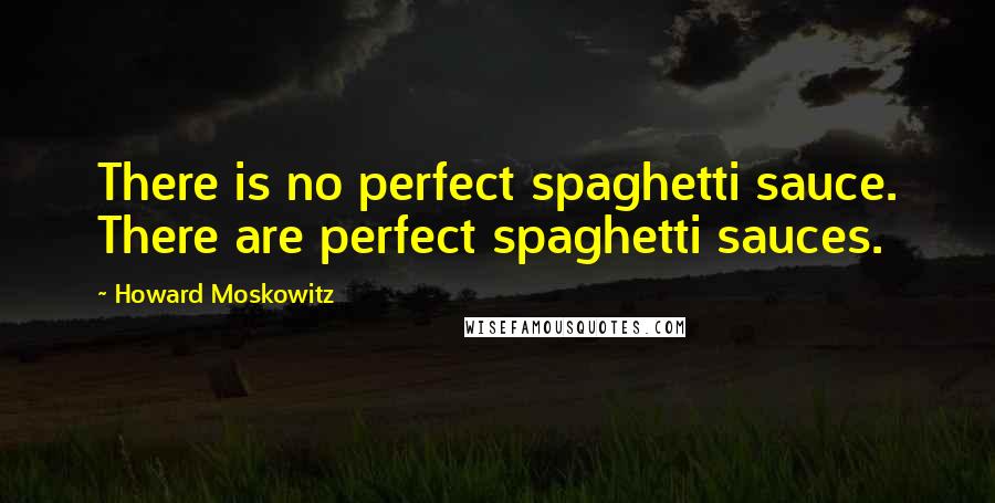 Howard Moskowitz Quotes: There is no perfect spaghetti sauce. There are perfect spaghetti sauces.