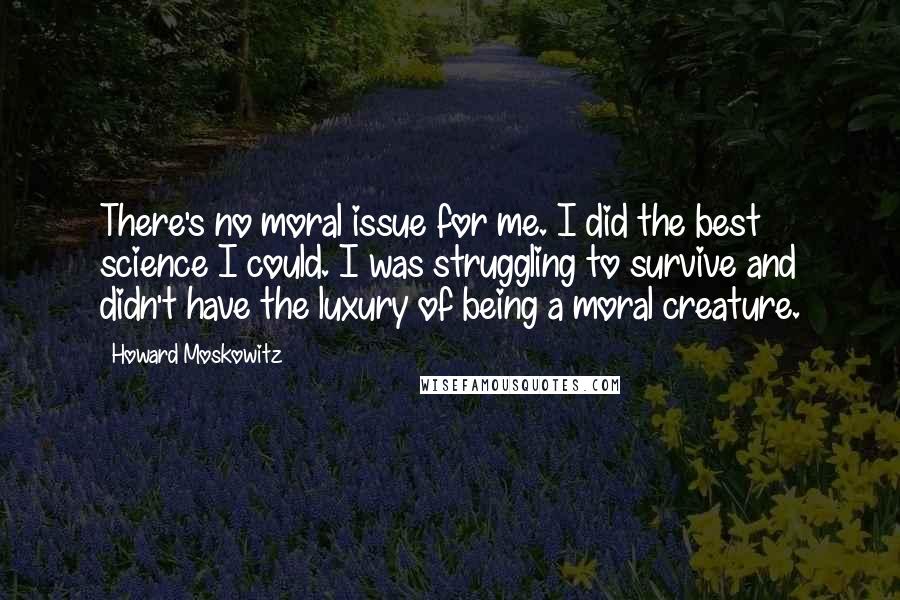 Howard Moskowitz Quotes: There's no moral issue for me. I did the best science I could. I was struggling to survive and didn't have the luxury of being a moral creature.