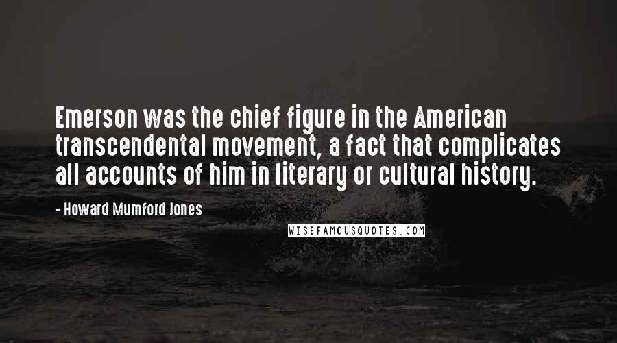 Howard Mumford Jones Quotes: Emerson was the chief figure in the American transcendental movement, a fact that complicates all accounts of him in literary or cultural history.