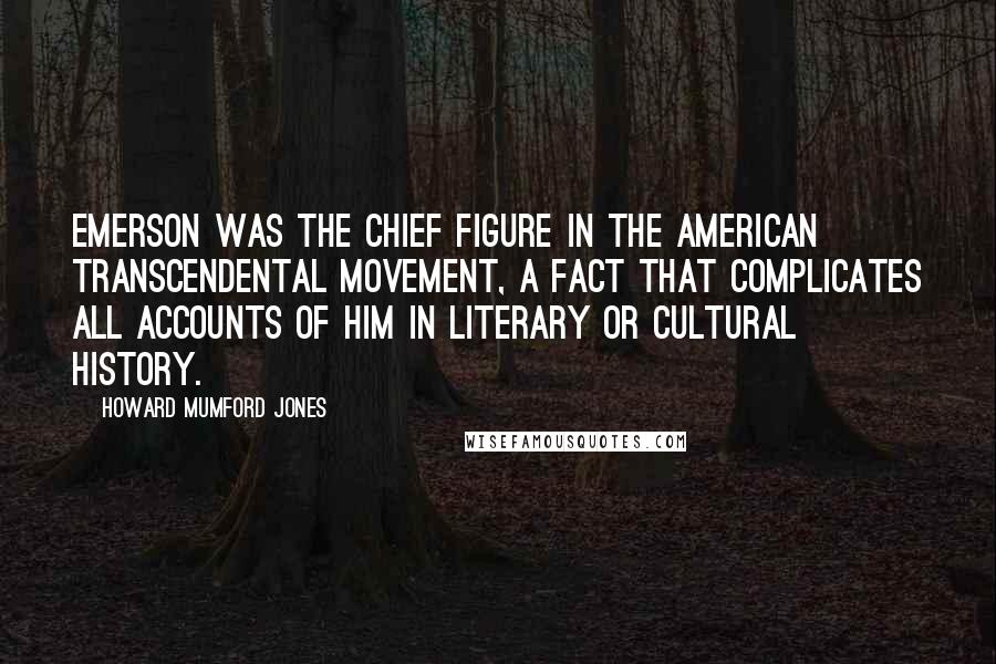 Howard Mumford Jones Quotes: Emerson was the chief figure in the American transcendental movement, a fact that complicates all accounts of him in literary or cultural history.