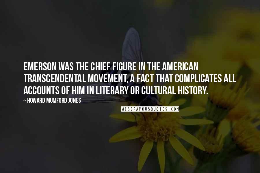 Howard Mumford Jones Quotes: Emerson was the chief figure in the American transcendental movement, a fact that complicates all accounts of him in literary or cultural history.