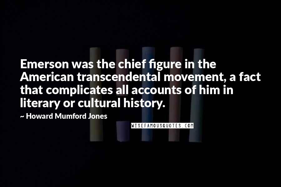 Howard Mumford Jones Quotes: Emerson was the chief figure in the American transcendental movement, a fact that complicates all accounts of him in literary or cultural history.
