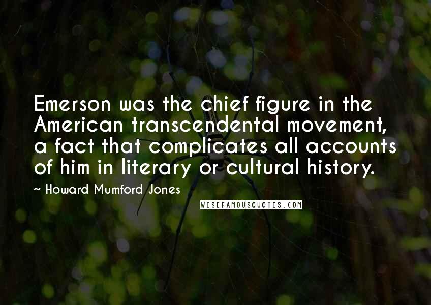 Howard Mumford Jones Quotes: Emerson was the chief figure in the American transcendental movement, a fact that complicates all accounts of him in literary or cultural history.