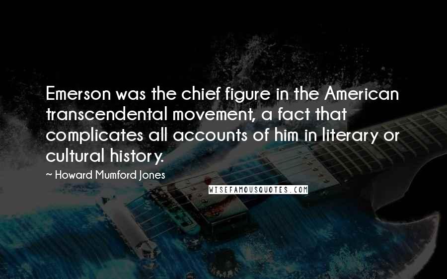 Howard Mumford Jones Quotes: Emerson was the chief figure in the American transcendental movement, a fact that complicates all accounts of him in literary or cultural history.