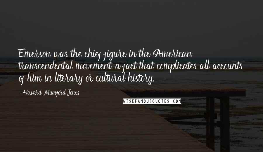 Howard Mumford Jones Quotes: Emerson was the chief figure in the American transcendental movement, a fact that complicates all accounts of him in literary or cultural history.