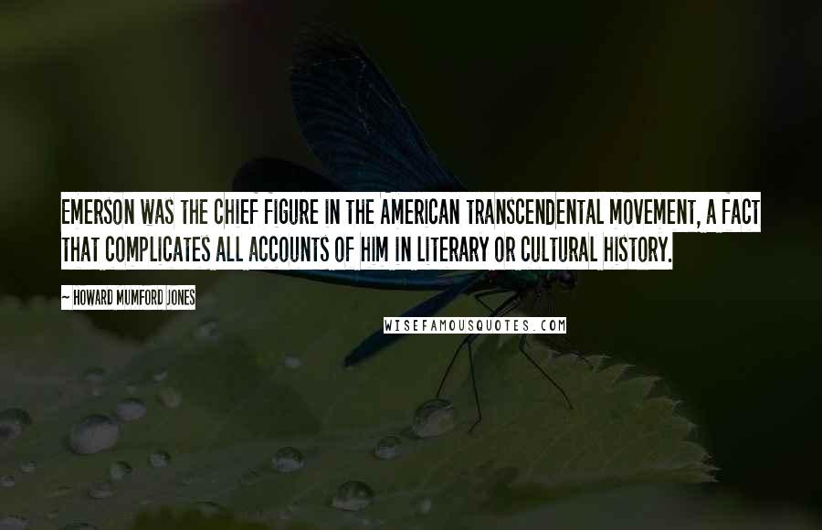 Howard Mumford Jones Quotes: Emerson was the chief figure in the American transcendental movement, a fact that complicates all accounts of him in literary or cultural history.
