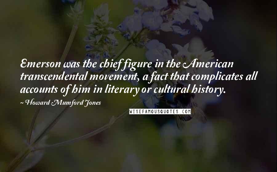 Howard Mumford Jones Quotes: Emerson was the chief figure in the American transcendental movement, a fact that complicates all accounts of him in literary or cultural history.