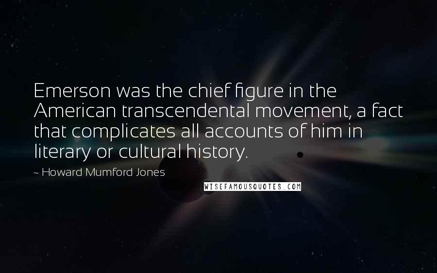 Howard Mumford Jones Quotes: Emerson was the chief figure in the American transcendental movement, a fact that complicates all accounts of him in literary or cultural history.