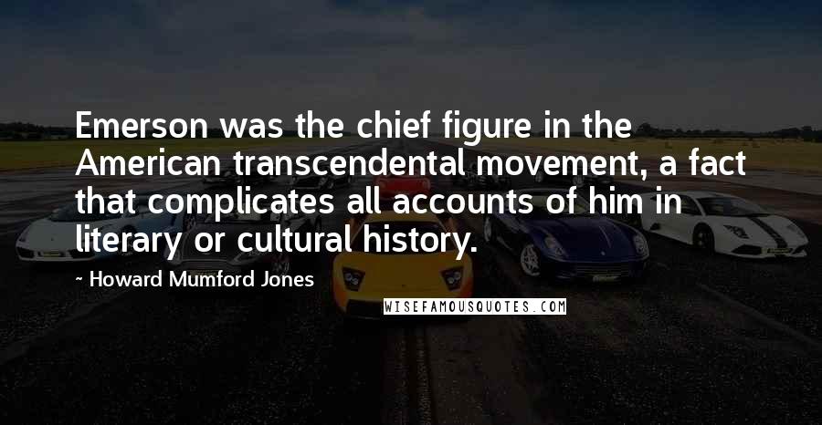Howard Mumford Jones Quotes: Emerson was the chief figure in the American transcendental movement, a fact that complicates all accounts of him in literary or cultural history.
