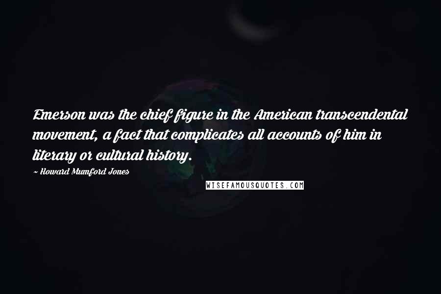 Howard Mumford Jones Quotes: Emerson was the chief figure in the American transcendental movement, a fact that complicates all accounts of him in literary or cultural history.