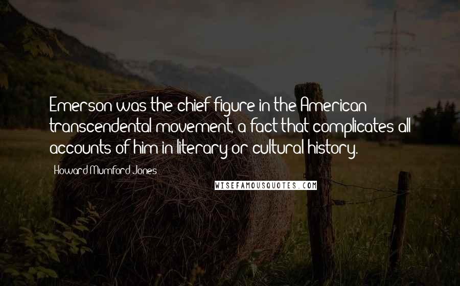 Howard Mumford Jones Quotes: Emerson was the chief figure in the American transcendental movement, a fact that complicates all accounts of him in literary or cultural history.