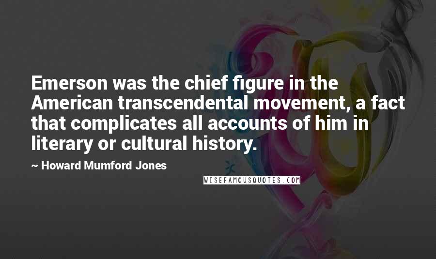 Howard Mumford Jones Quotes: Emerson was the chief figure in the American transcendental movement, a fact that complicates all accounts of him in literary or cultural history.