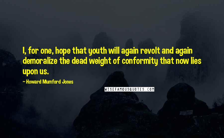 Howard Mumford Jones Quotes: I, for one, hope that youth will again revolt and again demoralize the dead weight of conformity that now lies upon us.