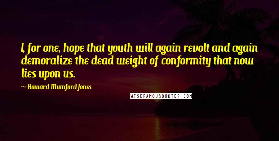 Howard Mumford Jones Quotes: I, for one, hope that youth will again revolt and again demoralize the dead weight of conformity that now lies upon us.