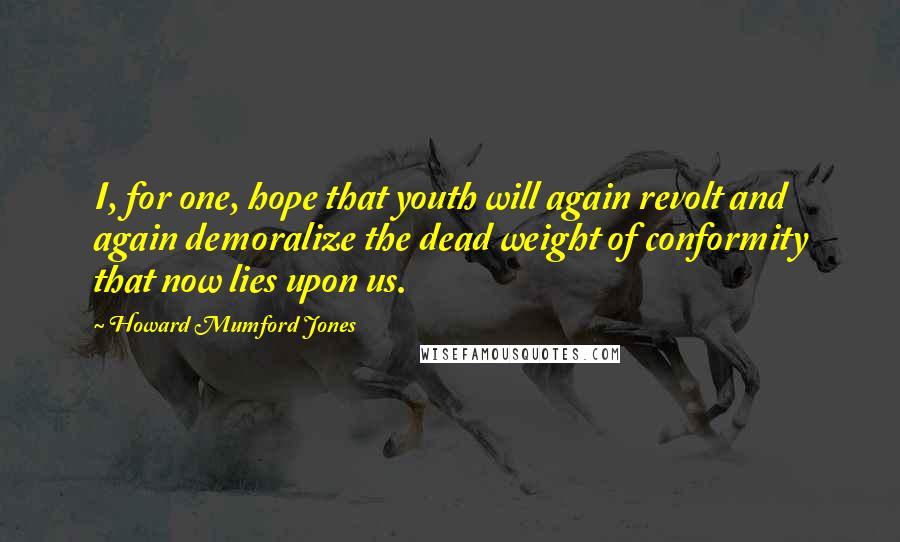 Howard Mumford Jones Quotes: I, for one, hope that youth will again revolt and again demoralize the dead weight of conformity that now lies upon us.