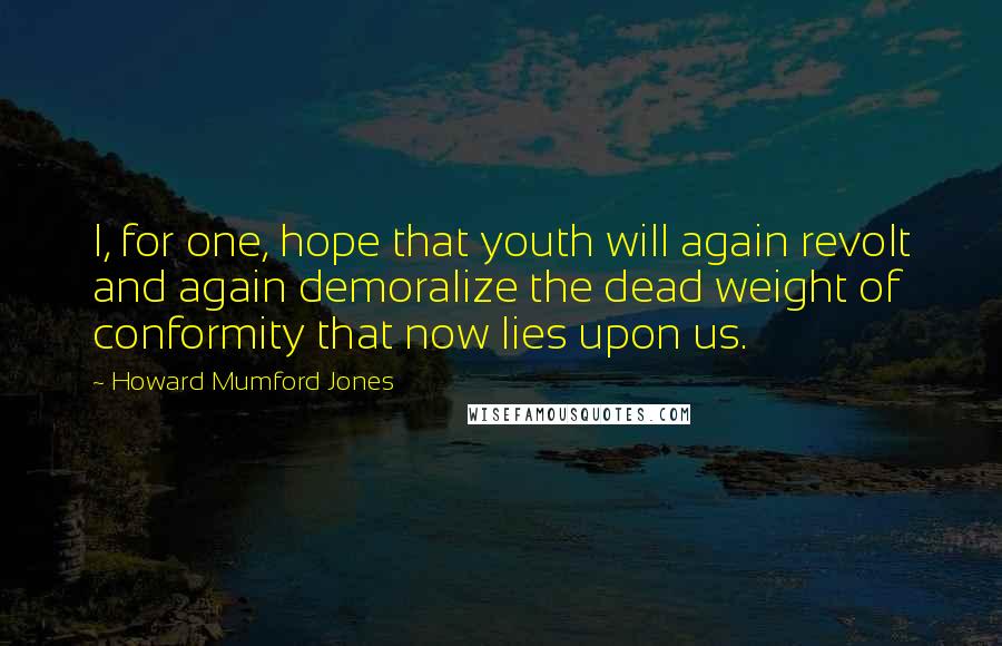 Howard Mumford Jones Quotes: I, for one, hope that youth will again revolt and again demoralize the dead weight of conformity that now lies upon us.