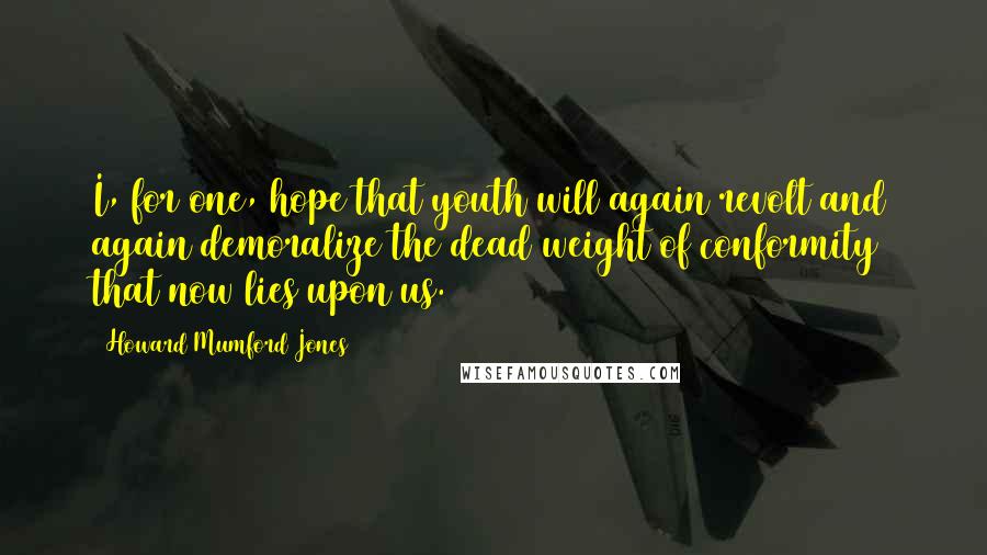 Howard Mumford Jones Quotes: I, for one, hope that youth will again revolt and again demoralize the dead weight of conformity that now lies upon us.