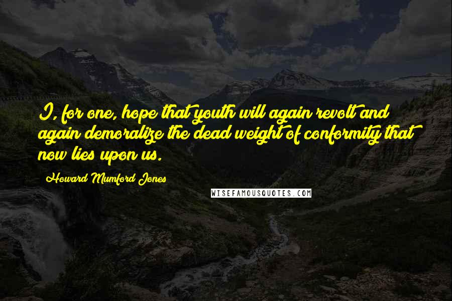 Howard Mumford Jones Quotes: I, for one, hope that youth will again revolt and again demoralize the dead weight of conformity that now lies upon us.