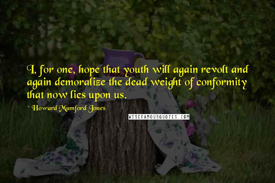 Howard Mumford Jones Quotes: I, for one, hope that youth will again revolt and again demoralize the dead weight of conformity that now lies upon us.