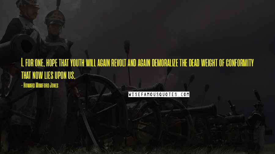 Howard Mumford Jones Quotes: I, for one, hope that youth will again revolt and again demoralize the dead weight of conformity that now lies upon us.