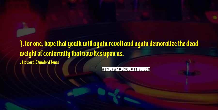 Howard Mumford Jones Quotes: I, for one, hope that youth will again revolt and again demoralize the dead weight of conformity that now lies upon us.