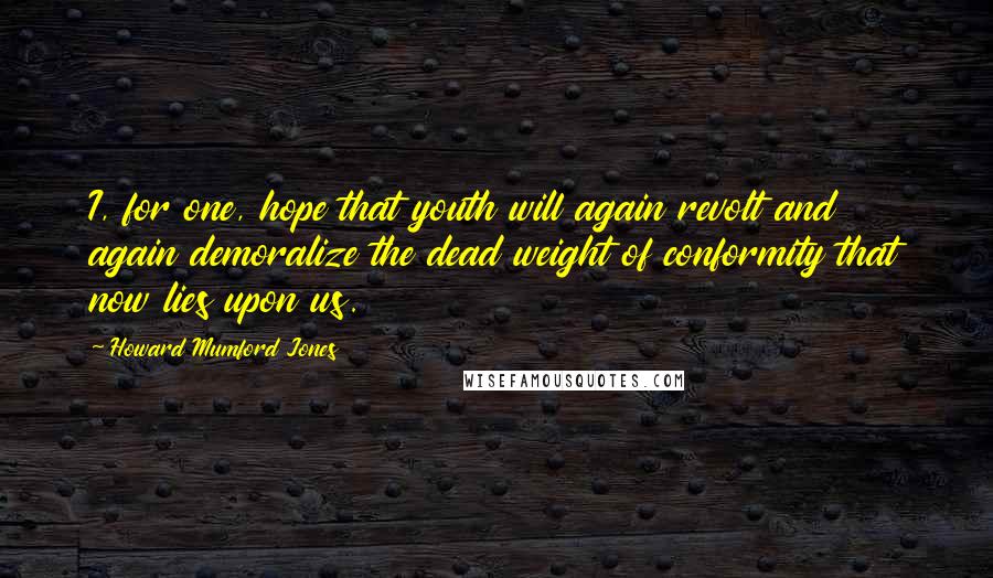 Howard Mumford Jones Quotes: I, for one, hope that youth will again revolt and again demoralize the dead weight of conformity that now lies upon us.