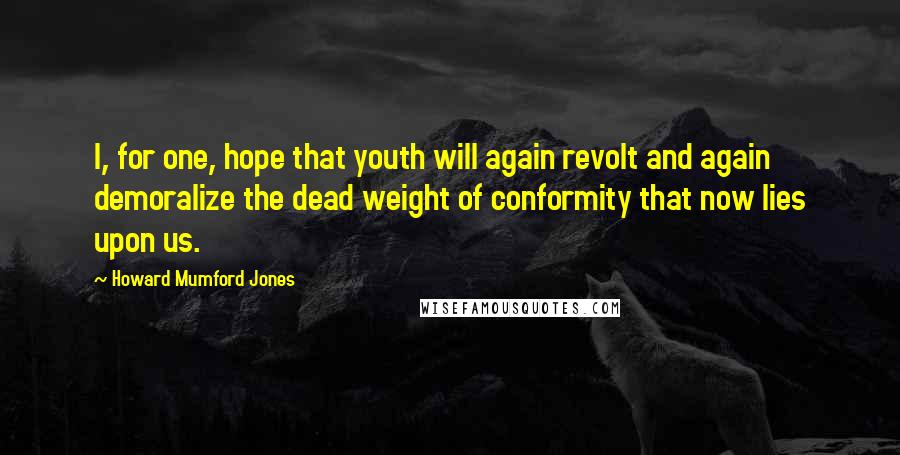 Howard Mumford Jones Quotes: I, for one, hope that youth will again revolt and again demoralize the dead weight of conformity that now lies upon us.