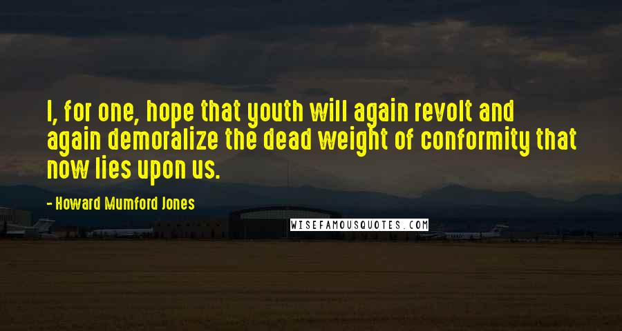 Howard Mumford Jones Quotes: I, for one, hope that youth will again revolt and again demoralize the dead weight of conformity that now lies upon us.