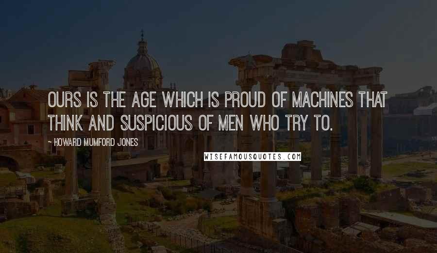 Howard Mumford Jones Quotes: Ours is the age which is proud of machines that think and suspicious of men who try to.