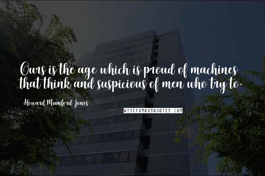 Howard Mumford Jones Quotes: Ours is the age which is proud of machines that think and suspicious of men who try to.