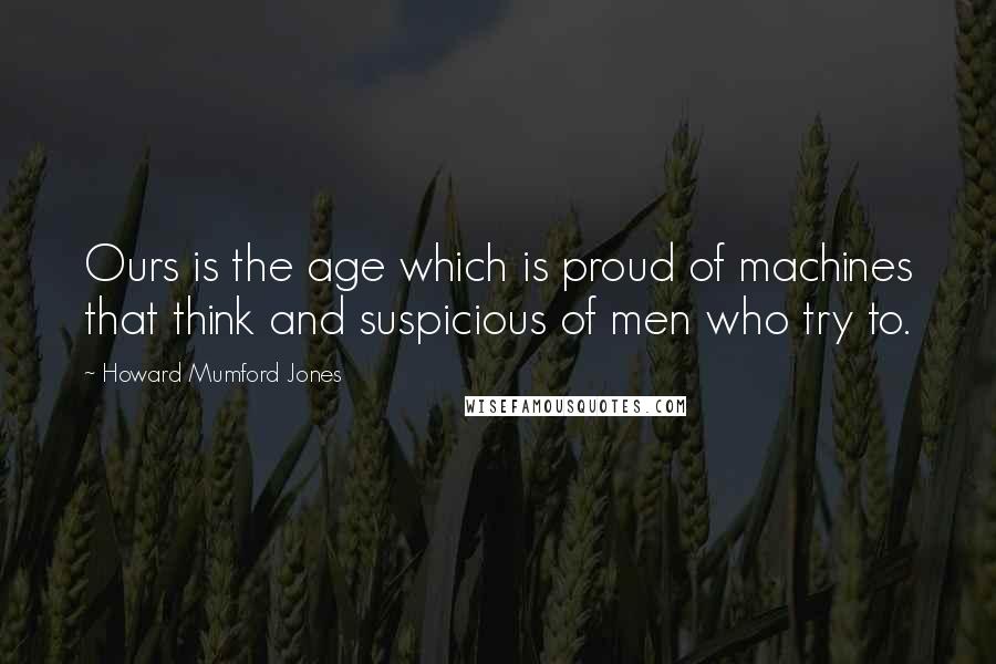 Howard Mumford Jones Quotes: Ours is the age which is proud of machines that think and suspicious of men who try to.