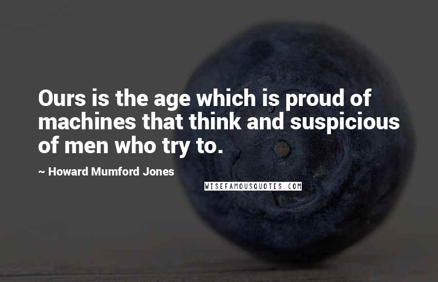 Howard Mumford Jones Quotes: Ours is the age which is proud of machines that think and suspicious of men who try to.