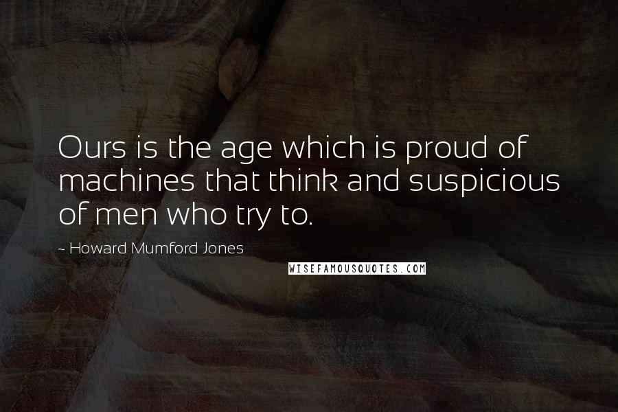 Howard Mumford Jones Quotes: Ours is the age which is proud of machines that think and suspicious of men who try to.