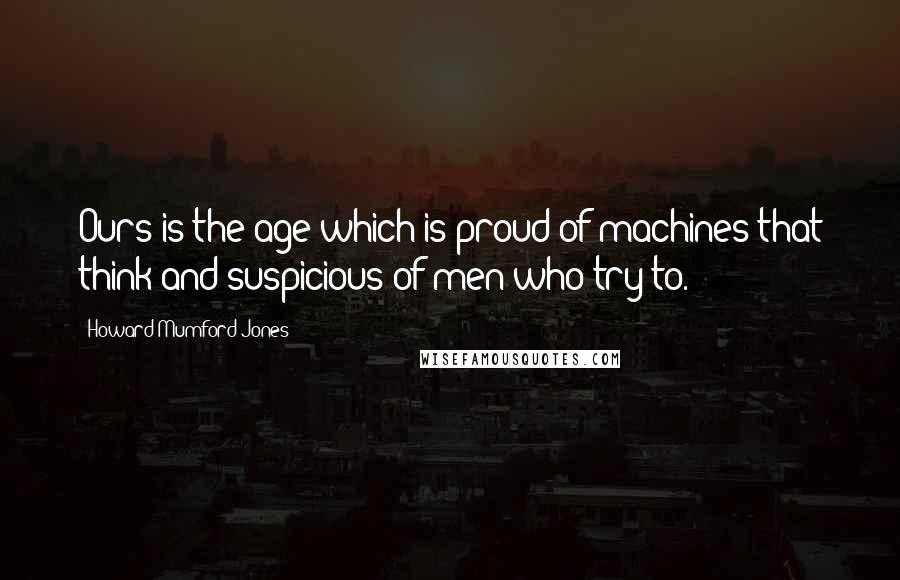 Howard Mumford Jones Quotes: Ours is the age which is proud of machines that think and suspicious of men who try to.