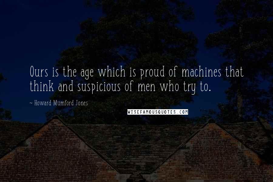 Howard Mumford Jones Quotes: Ours is the age which is proud of machines that think and suspicious of men who try to.