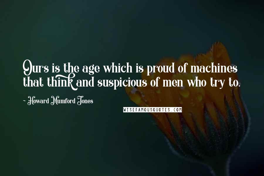 Howard Mumford Jones Quotes: Ours is the age which is proud of machines that think and suspicious of men who try to.