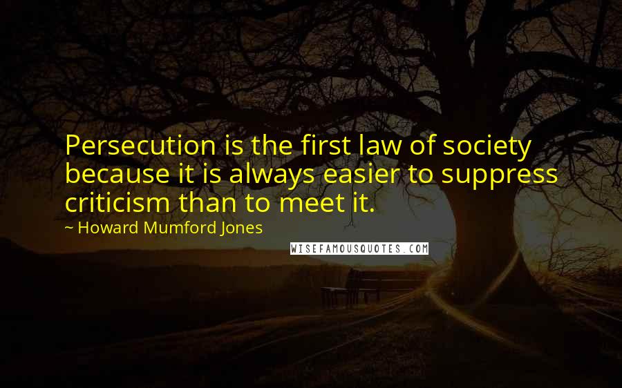 Howard Mumford Jones Quotes: Persecution is the first law of society because it is always easier to suppress criticism than to meet it.