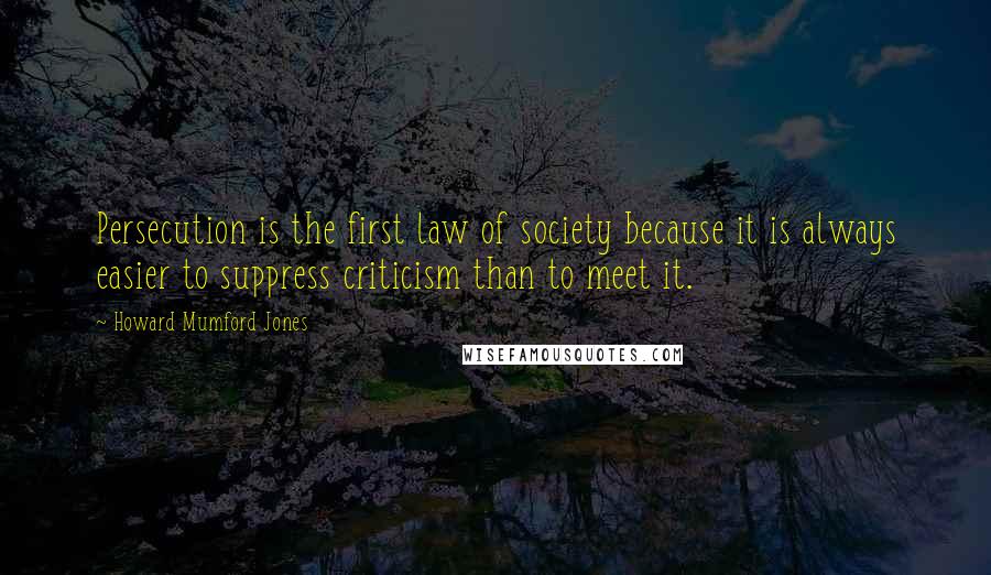 Howard Mumford Jones Quotes: Persecution is the first law of society because it is always easier to suppress criticism than to meet it.