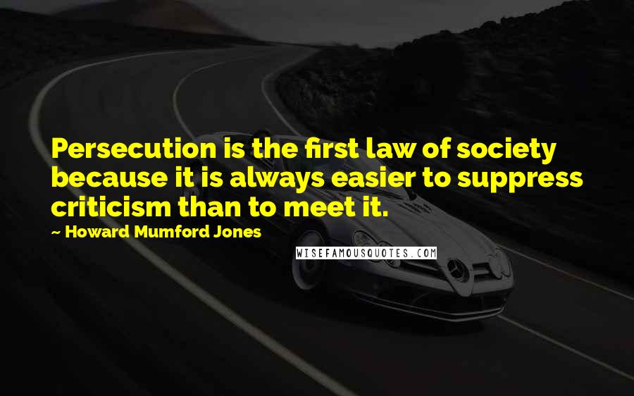 Howard Mumford Jones Quotes: Persecution is the first law of society because it is always easier to suppress criticism than to meet it.