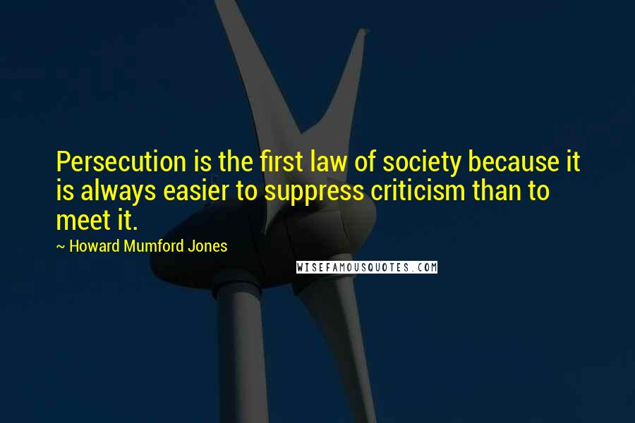 Howard Mumford Jones Quotes: Persecution is the first law of society because it is always easier to suppress criticism than to meet it.