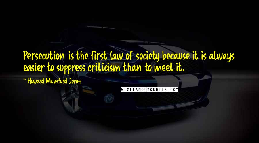 Howard Mumford Jones Quotes: Persecution is the first law of society because it is always easier to suppress criticism than to meet it.