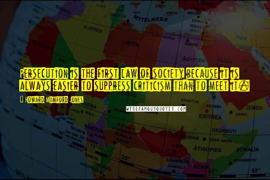 Howard Mumford Jones Quotes: Persecution is the first law of society because it is always easier to suppress criticism than to meet it.