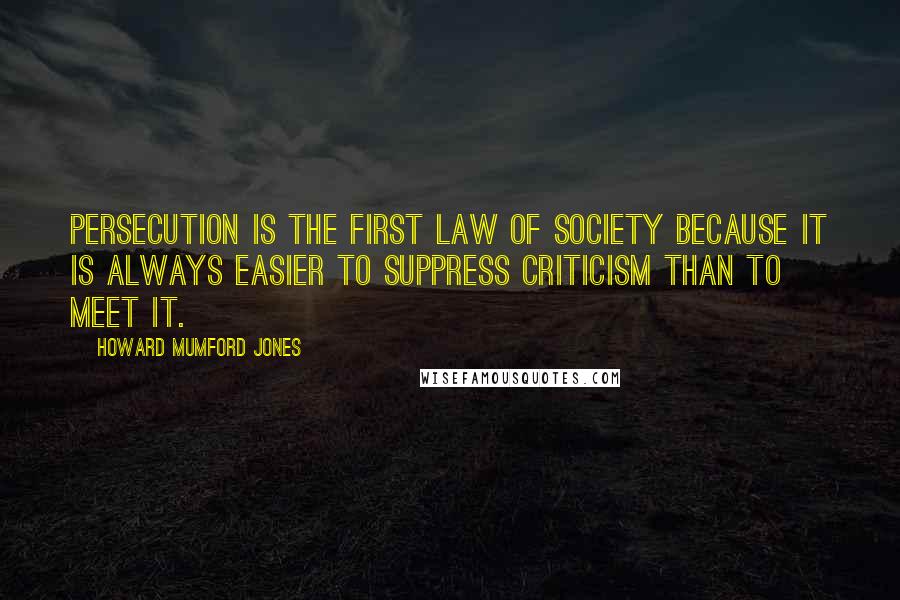 Howard Mumford Jones Quotes: Persecution is the first law of society because it is always easier to suppress criticism than to meet it.