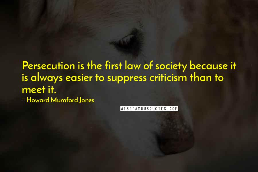 Howard Mumford Jones Quotes: Persecution is the first law of society because it is always easier to suppress criticism than to meet it.